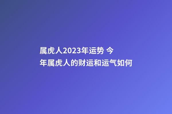 属虎人2023年运势 今年属虎人的财运和运气如何